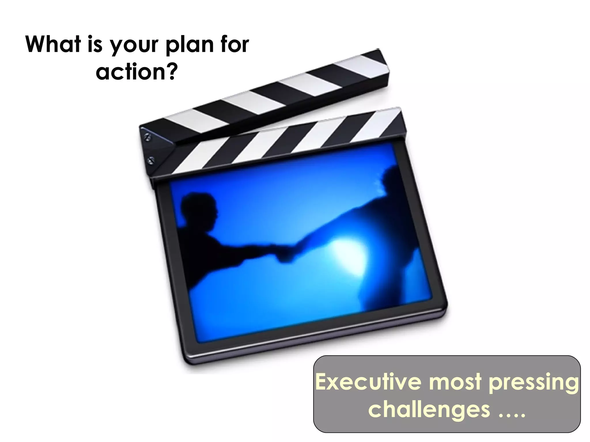 What is your plan for action? Executive most pressing challenges …. 