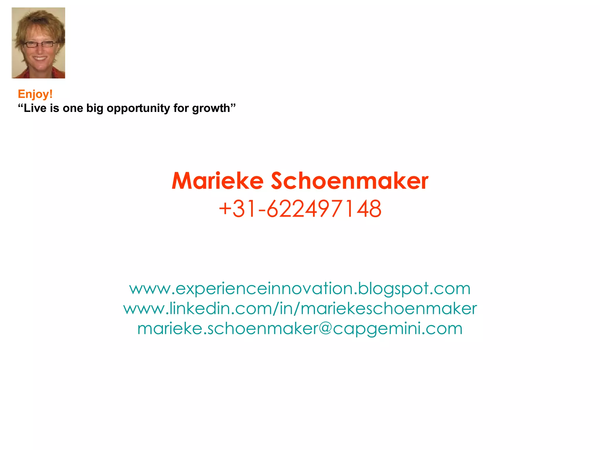 Marieke Schoenmaker +31-622497148 www.experienceinnovation.blogspot.com www.linkedin.com/in/mariekeschoenmaker [email_address] Enjoy! “ Live is one big opportunity for growth” 