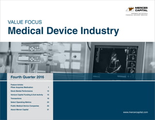 VALUE FOCUS
Medical Device Industry
Fourth Quarter 2016
BUSINESS VALUATION &
FINANCIAL ADVISORY SERVICES
www.mercercapital.com
Feature Article:
Pfizer Acquires Medivation	 1
Stock Market Performance	 12
Venture Capital Funding  Exit Activity	 15
Transactions	 19
Select Operating Metrics	 24
Public Medical Device Companies	 25
About Mercer Capital	 31
 