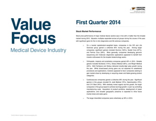 Value
Focus
© 2014 Mercer Capital // www.mercercapital.com 1
Medical Device Industry
First Quarter 2014
Stock Market Performance
Stock price performance of major medical device sectors was in line with or better than the broader
market during 2013. Valuation multiples expanded across all groups during the course of the year,
with significant gains for the in-vitro diagnostics and life sciences companies.
»» On a market capitalization-weighted basis, companies in the IVD and Life
Sciences group gained a collective 60% during the year. Among larger
companies, significant gainers included Illumina (102%), Quidel Corp (67%),
and Techne Corp (39%). More generally, companies developing genomic
sequencing and molecular diagnostics applications appeared to benefit from
investor enthusiasm for the broader biotechnology sector.
»» Orthopedic, implants and prosthetics companies gained 40% in 2013. Notable
gainers included NuVasive (114%), Globus Medical (95%), and Wright Medical
(52%). Both NuVasive and Globus delivered double-digit sales growth during
the year. While broad-based pricing gains are not expected for established
procedures and applications, investors appeared to favor companies seeking to
gain market share by developing or acquiring newer and faster-growing product
categories.
»» Cardiovascular companies gained a collective 28% during the year. Significant
gainers in this groups included St. Jude Medical (75%), Spectranetics (74%),
and C.R. Bard (40%). With relatively muted organic top-line growth, the larger
companies in this group expect to achieve earnings growth, in part, by controlling
manufacturing costs. Acquisition of product portfolios, development of newer
applications, and broader geographic presence is expected to drive future
market share and sales gains.
»» The larger diversified companies were collectively up 30% in 2013.
BUSINESS VALUATION &
FINANCIAL ADVISORY SERVICES
 