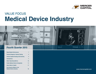 VALUE FOCUS
Medical Device Industry
Fourth Quarter 2015
www.mercercapital.com
Stock Market Performance	 1
Featured Segment: Genetic Testing	 3
Venture Capital Funding  Exit Activity 4
Transactions	 7
Select Operating Metrics	 10
Public Medical Device Companies	 11
About Mercer Capital	 17
Five Trends to Watch in the
Medical Device Industry	 18
 