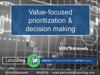 Matt	
  Barcomb
@MattBarcomb	
  	
  	
  	
  	
  	
  	
  	
  	
  	
  	
  #AAB16	
  	
  	
  	
  	
  	
  matt.barcomb@LeanDog.com
Value-focused
prioritization &
decision making
 