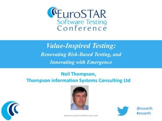 Value-Inspired Testing:
     Renovating Risk-Based Testing, and
        Innovating with Emergence

             Neil Thompson,
Thompson information Systems Consulting Ltd




                                              @esconfs
               www.eurostarconferences.com
                                              #esconfs
 