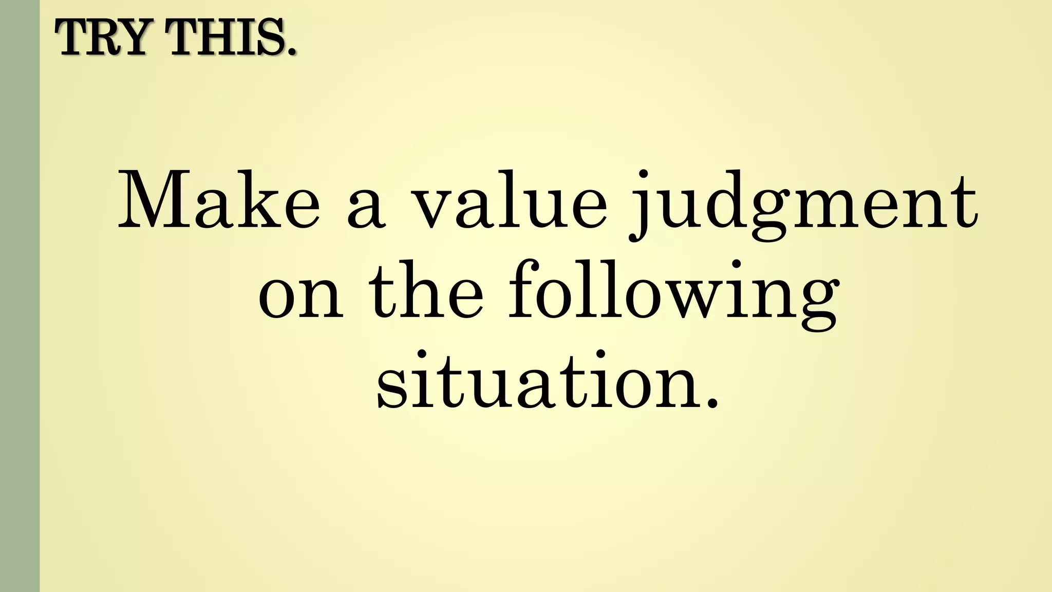 TRY THIS.
Make a value judgment
on the following
situation.
 