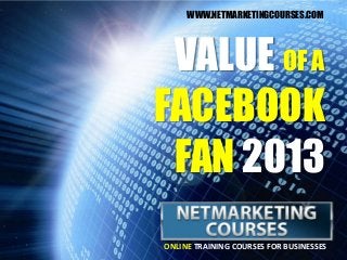 ONLINE TRAINING COURSES FOR BUSINESSES
VALUE OF A
FACEBOOK
FAN 2013
WWW.NETMARKETINGCOURSES.COM
 