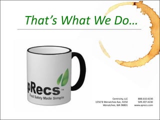 Seamlessly Integrated Food Safety Awareness™ 
www.aprecs.com 
© 2011-13 -Centricity, LLC. All rights reserved. (4-Nov-13) 
That’s What We Do… 
Centricity, LLC 
1250 N Wenatchee Ave, H250 
Wenatchee, WA 98801 
888.610.4230 
509.207.4230 
www.aprecs.com  