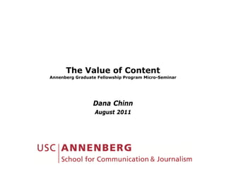 The Value of Content
Annenberg G d t F ll
A    b    Graduate Fellowship P
                          hi Program Micro-Seminar
                                     Mi    S  i




                 Dana Chinn
                 August 2011
 