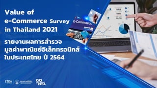 – 1 –
Copyright
©
2021
TIME
Consulting
Co.,
Ltd.,
Strictly
Confidential
Value of
e-Commerce Survey
in Thailand 2021
รายงานผลการสารวจ
มูลค่าพาณิชย์อิเล็กทรอนิกส์
ในประเทศไทย ปี 2564
 