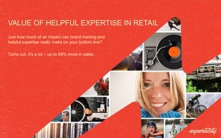 VALUE OF HELPFUL EXPERTISE IN RETAIL
Just how much of an impact can brand training and
helpful expertise really make on your bottom line?
Turns out, it's a lot – up to 69% more in sales.
 