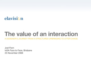 The value of an interaction
A DESIGNER’S JOURNEY FROM A STRUCTURED UPBRINGING TO UTTER CHAOS



Joel Flom
IxDA Face to Face, Brisbane
25 November 2008
 