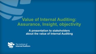 Value of Internal Auditing:
Assurance, Insight, objectivity
A presentation to stakeholders
about the value of Internal Auditing
 