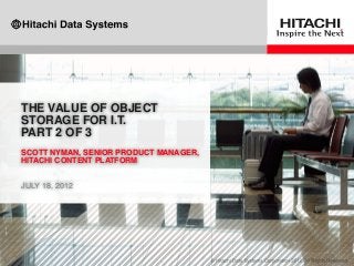 THE VALUE OF OBJECT
STORAGE FOR I.T.
PART 2 OF 3
SCOTT NYMAN, SENIOR PRODUCT MANAGER,
HITACHI CONTENT PLATFORM
JULY 18, 2012
 