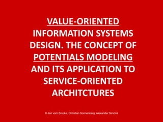 © Jan vom Brocke, Christian Sonnenberg, Alexander Simons
VALUE-ORIENTED
INFORMATION SYSTEMS
DESIGN. THE CONCEPT OF
POTENTIALS MODELING
AND ITS APPLICATION TO
SERVICE-ORIENTED
ARCHITCTURES
 