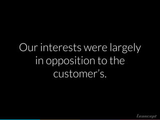 Our interests were largely
in opposition to the
customer’s.
 