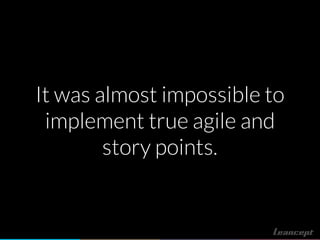 It was almost impossible to
implement true agile and
story points.
 