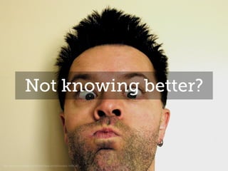 Not knowing better?
http://www.freeimages.com/photo/face-dumbfounded-1438542
 