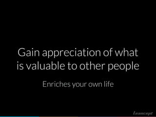 Gain appreciation of what
is valuable to other people
Enriches your own life
 