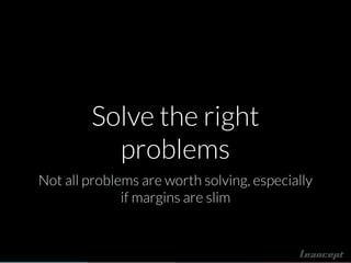 Solve the right
problems
Not all problems are worth solving, especially
if margins are slim
 