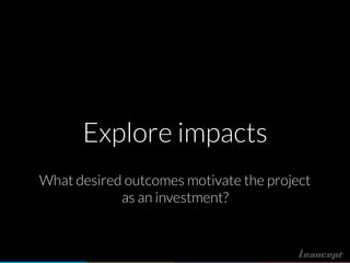 Explore impacts
What desired outcomes motivate the project
as an investment?
 