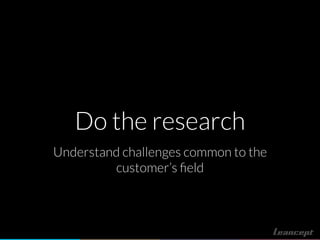 Do the research
Understand challenges common to the
customer’s ﬁeld
 