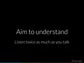 Aim to understand
Listen twice as much as you talk
 