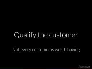 Qualify the customer
Not every customer is worth having
 