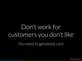 Don’t work for
customers you don’t like
You need to genuinely care
 