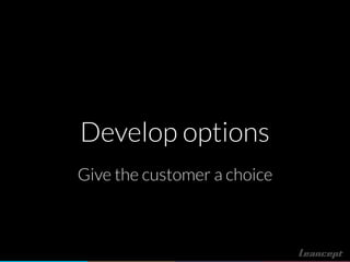 Develop options
Give the customer a choice
 