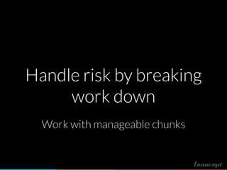 Handle risk by breaking
work down
Work with manageable chunks
 