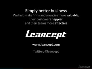 www.leancept.com
Twitter: @leancept
Simply be"er business
We help make ﬁrms and agencies more valuable,
their customers happier
and their teams more eﬀec!ve
 