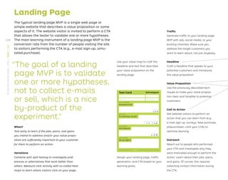 Landing Page
The typical landing page MVP is a single web page or
simple website that describes a value proposition or some
aspects of it. The website visitor is invited to perform a CTA
that allows the tester to validate one or more hypotheses.
The main learning instrument of a landing page MVP is the
conversion rate from the number of people visiting the site
to visitors performing the CTA (e.g., e-mail sign-up, simu-
lated purchase).
“The goal of a landing
page MVP is to validate
one or more hypotheses,
not to collect e-mails
or sell, which is a nice
by-product of the
experiment.”
When?
Test early to learn if the jobs, pains, and gains
you intend to address and/or your value propo-
sition are sufﬁciently important to your customer
for them to perform an action.
Variations
Combine with split testing to investigate pref-
erences or alternatives that work better than
others. Measure click activity with so-called heat
maps to learn where visitors click on your page.
Design your landing page, trafﬁc
generation, and CTA based on your
learning goals.
Use your value map to craft the
headline and text that describes
your value proposition on the
landing page.
Test Card
We believe that
Test Name
Assigned to
Deadline
Duration
And measure
To verify that, we will
We are right if
The makers of Business Model Generation and Strategyzer
Copyright Business Model Foundry AG
Test Cost: Data Reliability:
Critical:
Time Required:
Trafﬁc
Generate trafﬁc to your landing page
MVP with ads, social media, or your
existing channels. Make sure you
address the target customers you
want to learn about, not just anybody.
Headline
Craft a headline that speaks to your
potential customers and introduces
the value proposition.
Value Proposition
Use the previously described tech-
niques to make your value proposi-
tion clear and tangible to potential
customers.
Call to Action
Get website visitors to perform an
action that you can learn from (e.g.,
e-mail sign-up, surveys, fake purchase,
prepurchase). Limit your CTAs to
optimize learning.
Outreach
Reach out to people who performed
your CTA and investigate why they
were motivated enough to perform the
action. Learn about their jobs, pains,
and gains. Of course, this requires
collecting contact information during
the CTA.
228
STRATEGYZER.COM
/
VPD
/
TEST
/
3.3
 