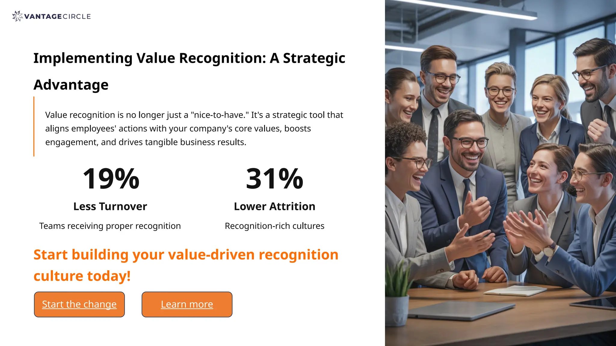 Implementing Value Recognition: A Strategic
Advantage
Value recognition is no longer just a "nice-to-have." It's a strategic tool that
aligns employees' actions with your company's core values, boosts
engagement, and drives tangible business results.
19%
Less Turnover
Teams receiving proper recognition
31%
Lower Attrition
Recognition-rich cultures
Start building your value-driven recognition
culture today!
Start the change Learn more
 