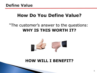 How Do You Define Value?
“The customer’s answer to the questions:
WHY IS THIS WORTH IT?
HOW WILL I BENEFIT?
6
 