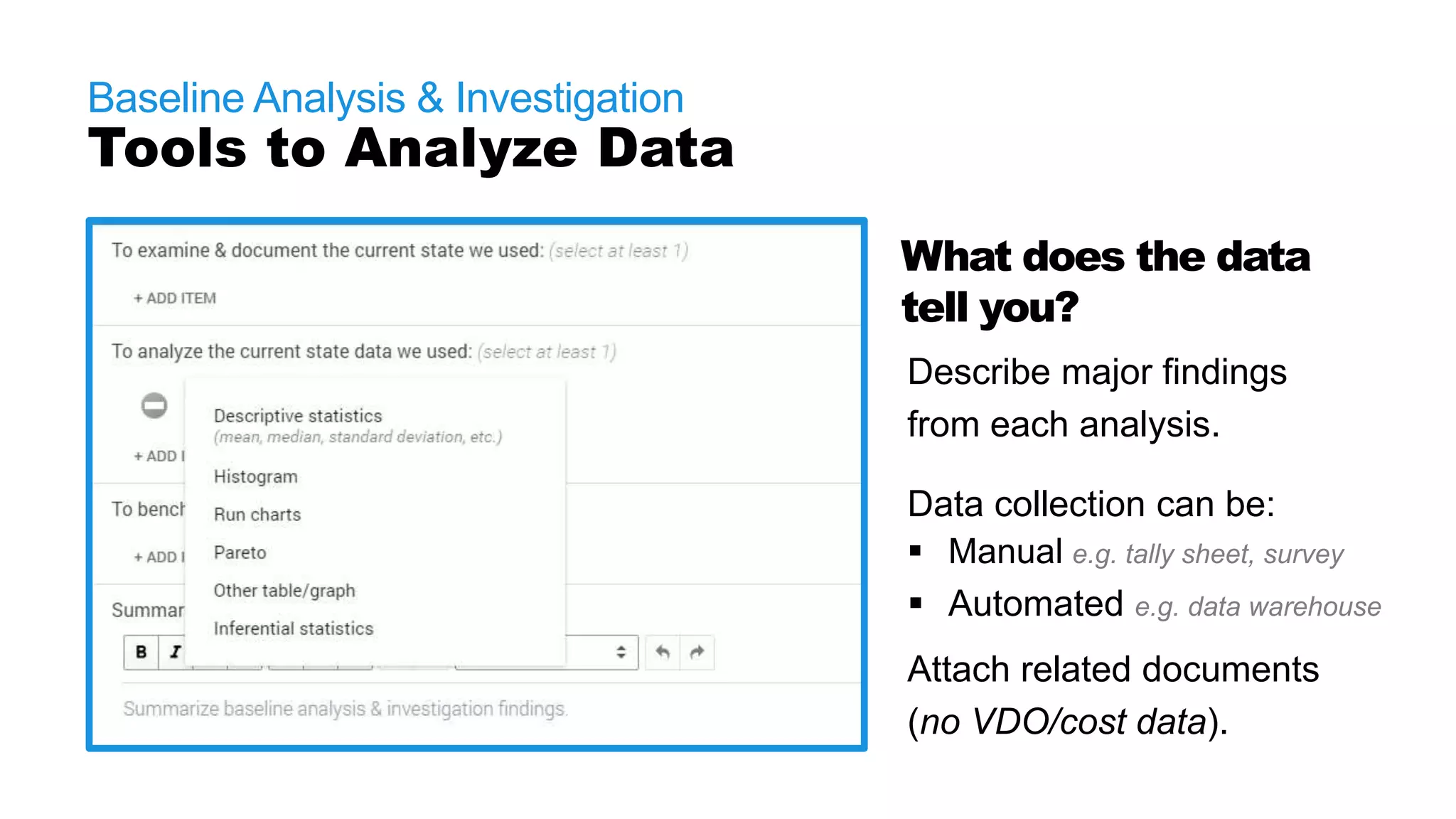 Baseline Analysis & Investigation
Tools to Analyze Data
What does the data
tell you?
Describe major findings
from each analysis.
Data collection can be:
 Manual e.g. tally sheet, survey
 Automated e.g. data warehouse
Attach related documents
(no VDO/cost data).
 