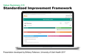 Value Summary 2.0
Standardized Improvement Framework
Presentation developed by Brittany Patterson, University of Utah Health 2017
 