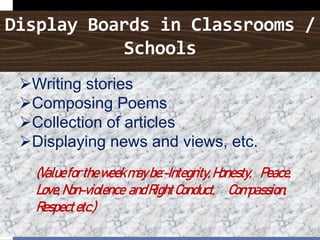 Display Boards in Classrooms /
Schools
Writing stories
Composing Poems
Collection of articles
Displaying news and views, etc.
(Valuefortheweekmaybe:-Integrity,Honesty, Peace,
Love,Non-violence andRightConduct, Compassion,
Respectetc.)
 