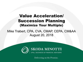 Value Acceleration/
Succession Planning
(Maximize Your Multiple)
Mike Trabert, CPA, CVA, CMAP, CEPA, CM&AA
August 20, 2018
 