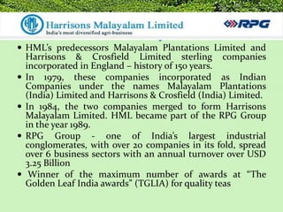 Harrisons Malayalam Ltd.
 HML’s predecessors Malayalam Plantations Limited and
Harrisons & Crosfield Limited sterling com...