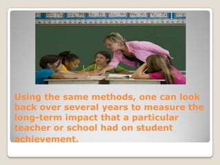 Using the same methods, one can look back over several years to measure the long-term impact that a particular teacher or school had on student achievement.