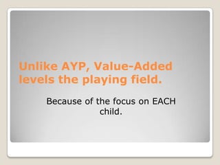 Unlike AYP, Value-Added levels the playing field.Because of the focus on EACH child.