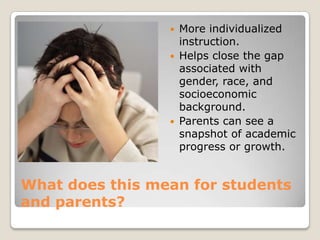 What does this mean for students and parents?More individualized instruction.Helps close the gap associated with gender, race, and socioeconomic background.  Parents can see a snapshot of academic progress or growth.