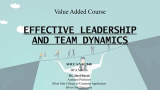 Value Added Course
EFFECTIVE LEADERSHIP
AND TEAM DYNAMICS
SOCCA/VAC/040
BCA Sem.-6
Ms. Jheel Barad
Assistant Professor
Sil...