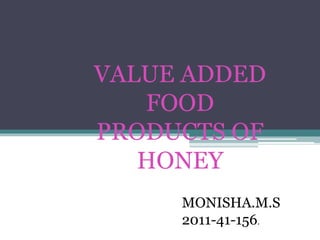 VALUE ADDED
FOOD
PRODUCTS OF
HONEY
MONISHA.M.S
2011-41-156.
 