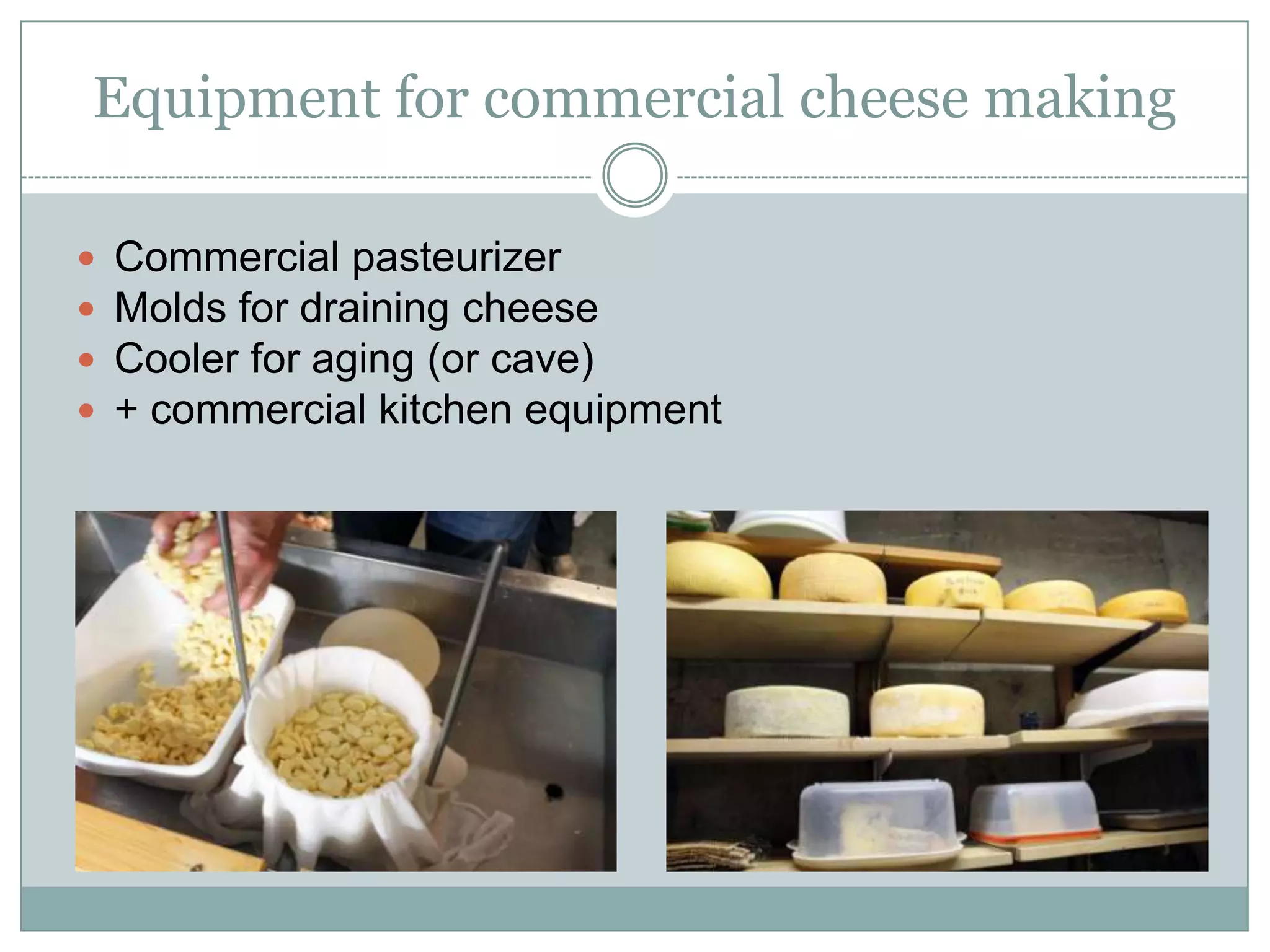 Equipment for commercial cheese making
 Commercial pasteurizer
 Molds for draining cheese
 Cooler for aging (or cave)
 + commercial kitchen equipment

 