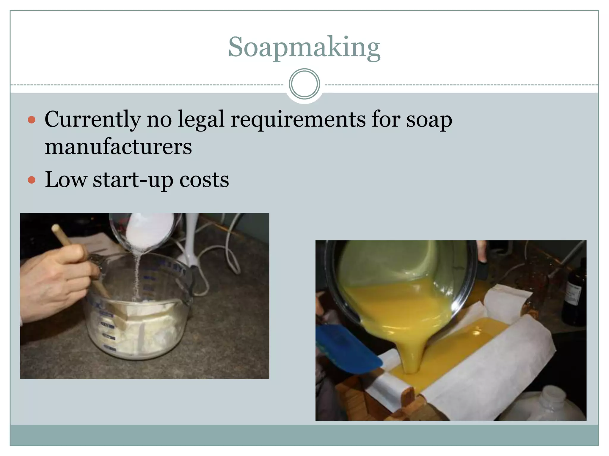 Soapmaking
Currently no legal requirements for soap

manufacturers
Low start-up costs

 