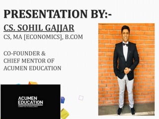 PRESENTATION BY:-
CS. SOHIL GAJJAR
CS, MA [ECONOMICS], B.COM
CO-FOUNDER &
CHIEF MENTOR OF
ACUMEN EDUCATION
 