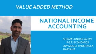 NATIONAL INCOME
ACCOUNTING
VALUE ADDED METHOD
SHYAM SUNDARYADAV
P.G.T. ECONOMICS
JNV MOULI, PANCHKULA
HARYANA
 