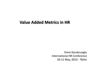 Value Added Metrics in HR
Emre Kavukcuoglu
International HR Conference
10-11 May, 2013 - Tbilisi
 