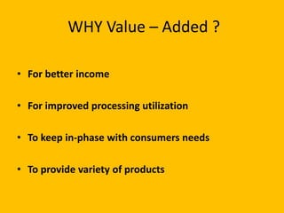 WHY Value – Added ?

• For better income

• For improved processing utilization

• To keep in-phase with consumers needs

• To provide variety of products
 
