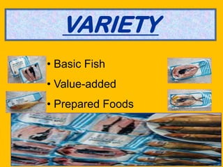 VARIETY
• Basic Fish
• Value-added
• Prepared Foods
 
